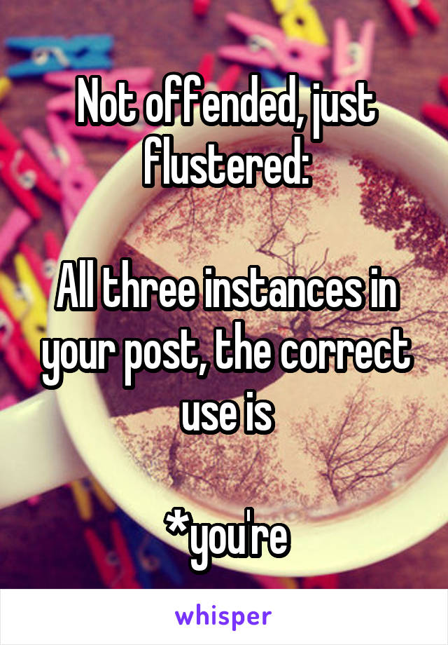 Not offended, just flustered:

All three instances in your post, the correct use is

*you're