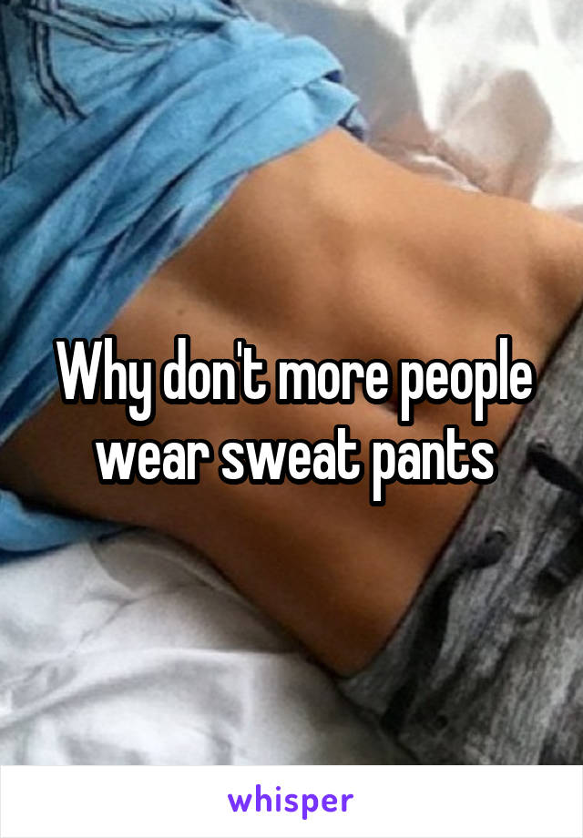 Why don't more people wear sweat pants