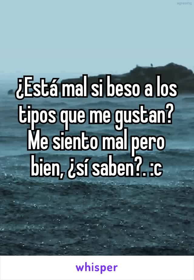 ¿Está mal si beso a los tipos que me gustan? Me siento mal pero bien, ¿sí saben?. :c