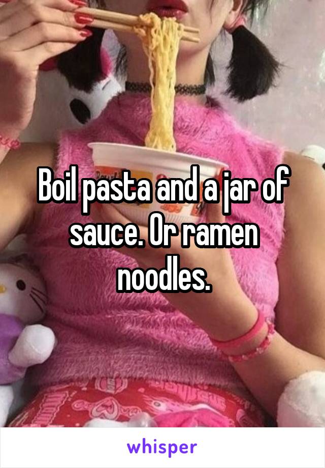 Boil pasta and a jar of sauce. Or ramen noodles.