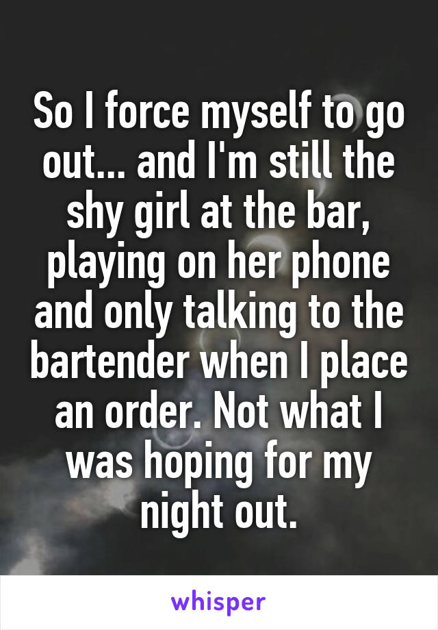 So I force myself to go out... and I'm still the shy girl at the bar, playing on her phone and only talking to the bartender when I place an order. Not what I was hoping for my night out.