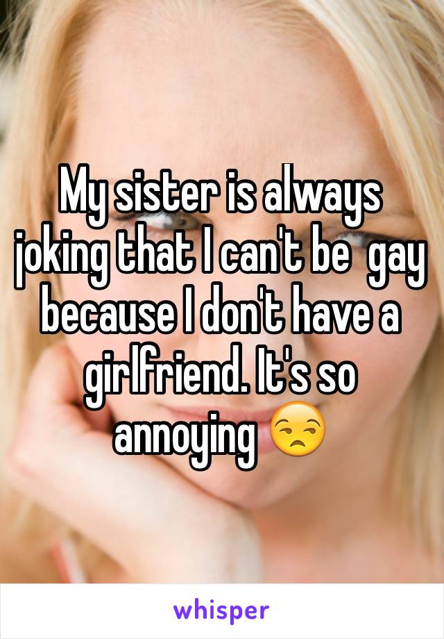 My sister is always joking that I can't be  gay because I don't have a girlfriend. It's so annoying 😒