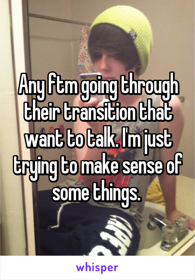 Any ftm going through their transition that want to talk. I'm just trying to make sense of some things. 