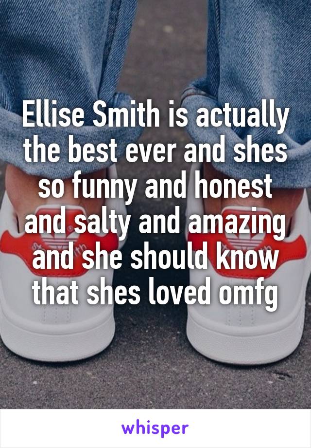 Ellise Smith is actually the best ever and shes so funny and honest and salty and amazing and she should know that shes loved omfg
