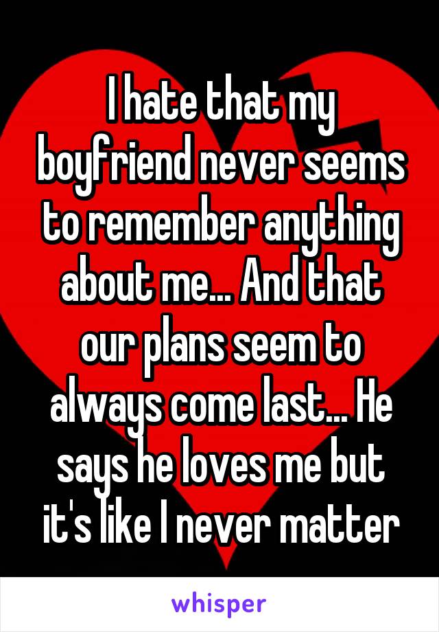 I hate that my boyfriend never seems to remember anything about me... And that our plans seem to always come last... He says he loves me but it's like I never matter