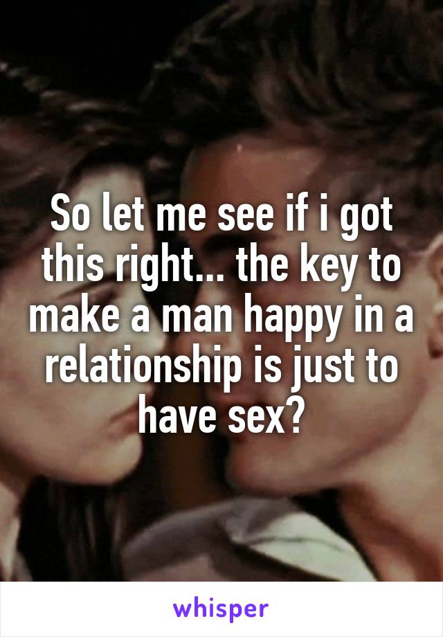 So let me see if i got this right... the key to make a man happy in a relationship is just to have sex?