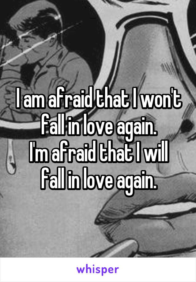 I am afraid that I won't fall in love again.
I'm afraid that I will fall in love again.