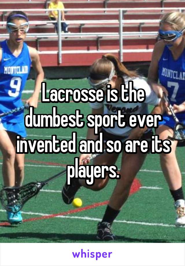 Lacrosse is the dumbest sport ever invented and so are its players.