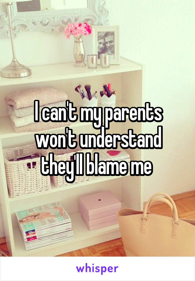 I can't my parents won't understand they'll blame me 