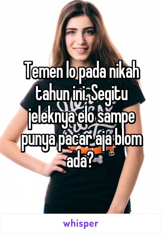 Temen lo pada nikah tahun ini. Segitu jeleknya elo sampe punya pacar aja blom ada? 