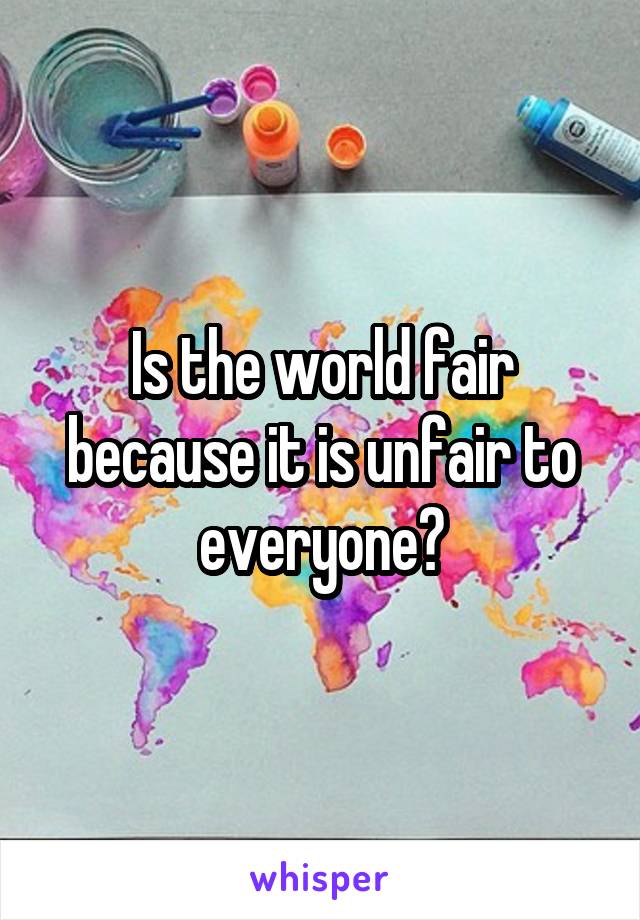 Is the world fair because it is unfair to everyone?