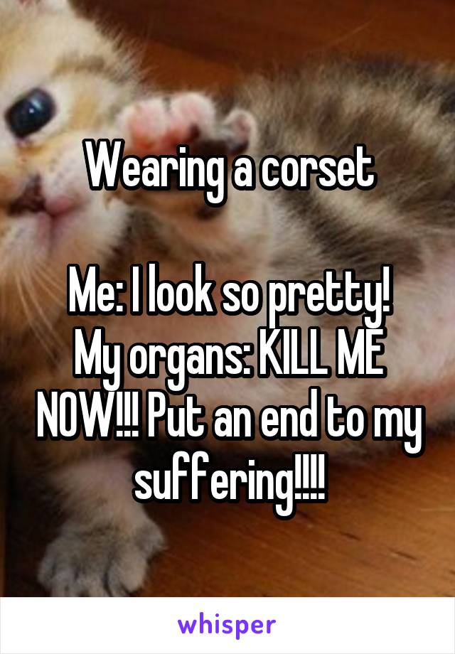 Wearing a corset

Me: I look so pretty!
My organs: KILL ME NOW!!! Put an end to my suffering!!!!