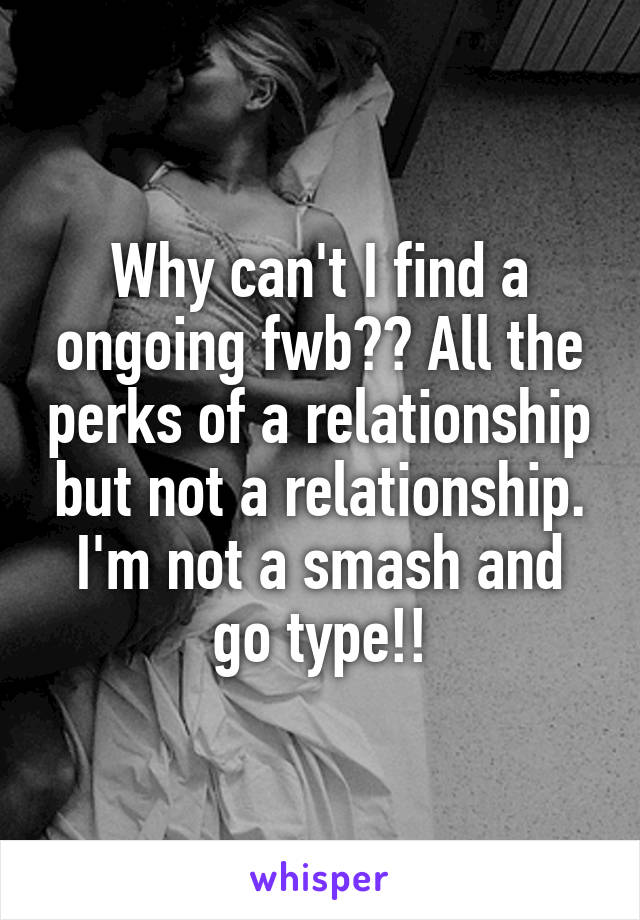 Why can't I find a ongoing fwb?? All the perks of a relationship but not a relationship. I'm not a smash and go type!!