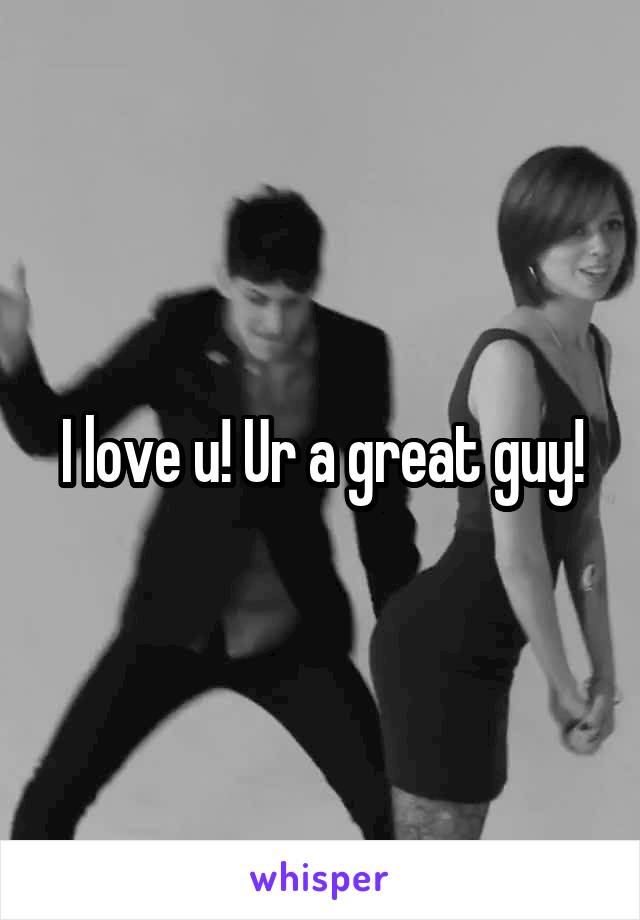 I love u! Ur a great guy!