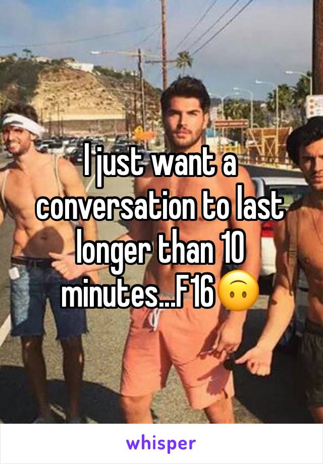 I just want a conversation to last longer than 10 minutes...F16🙃