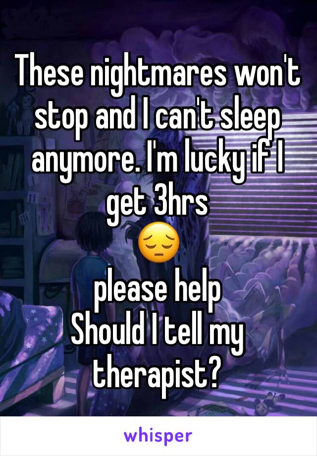 These nightmares won't stop and I can't sleep anymore. I'm lucky if I get 3hrs
😔
please help 
Should I tell my therapist?