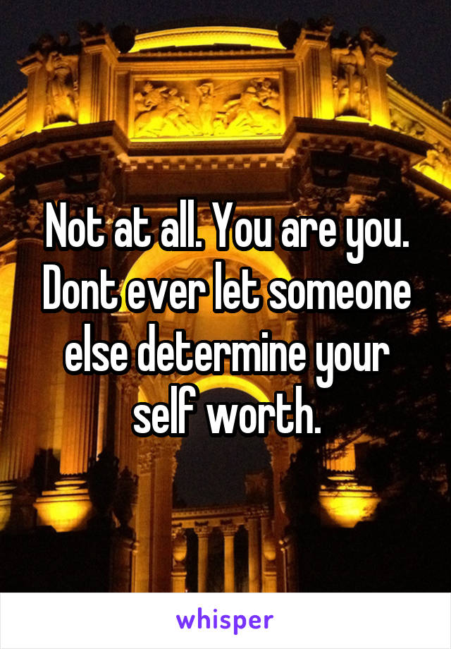 Not at all. You are you. Dont ever let someone else determine your self worth.