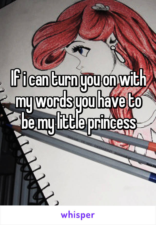 If i can turn you on with my words you have to be my little princess
