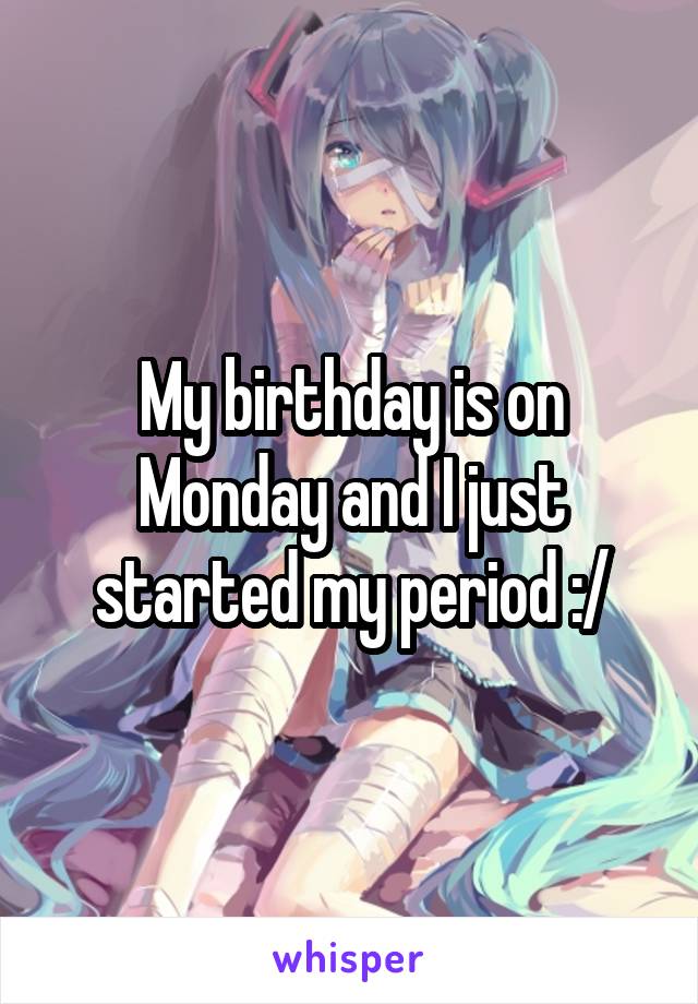 My birthday is on Monday and I just started my period :/