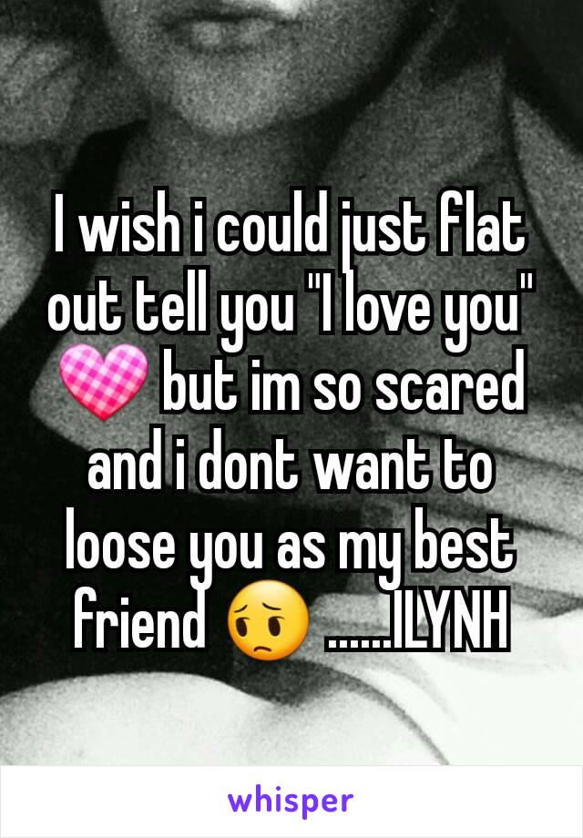 I wish i could just flat out tell you "I love you" 💟 but im so scared and i dont want to loose you as my best friend 😔 ......ILYNH