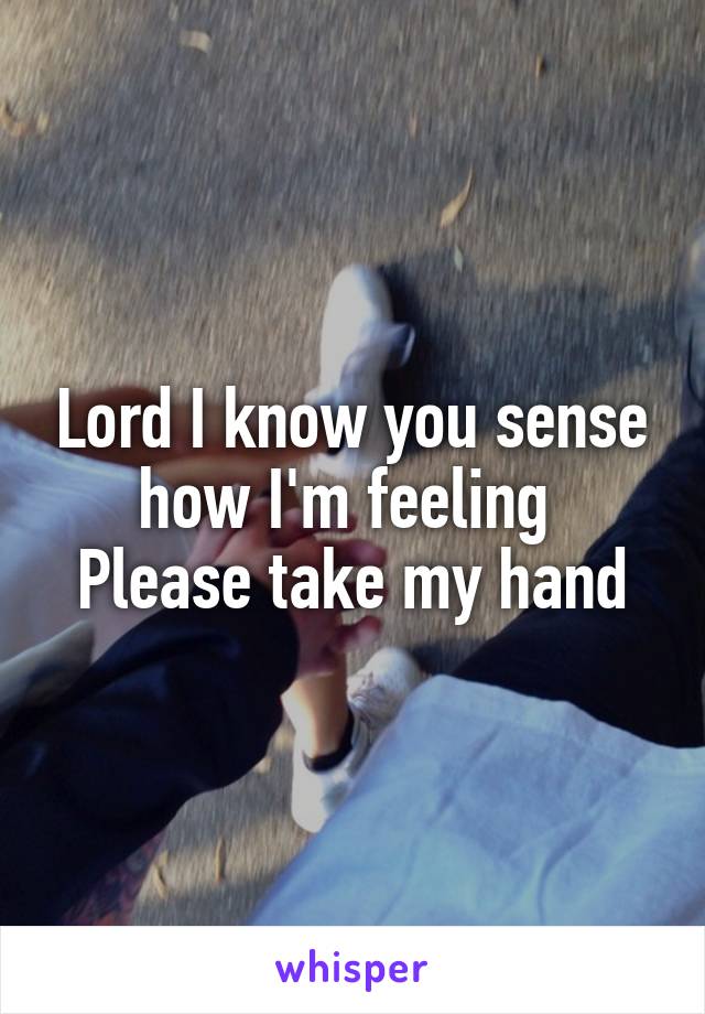 Lord I know you sense how I'm feeling 
Please take my hand