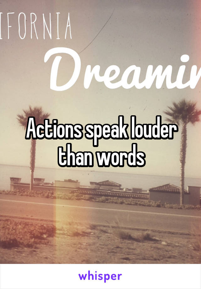 Actions speak louder than words