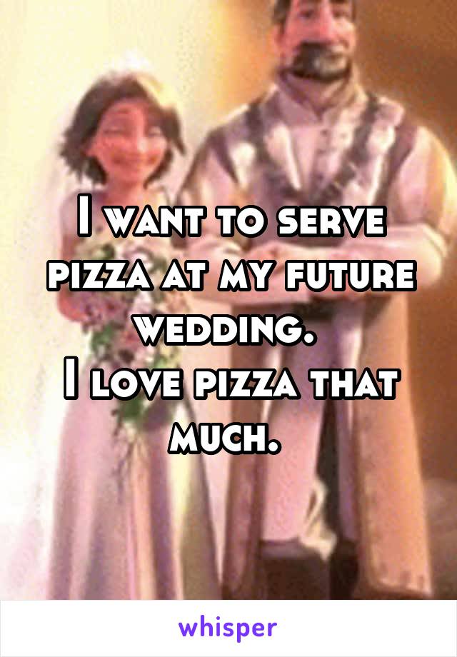 I want to serve pizza at my future wedding. 
I love pizza that much. 