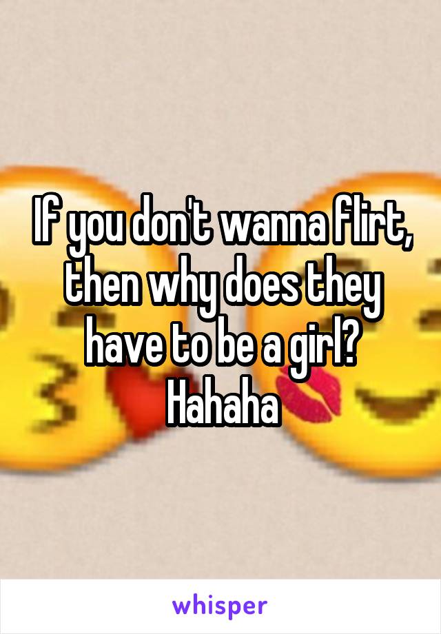 If you don't wanna flirt, then why does they have to be a girl? Hahaha