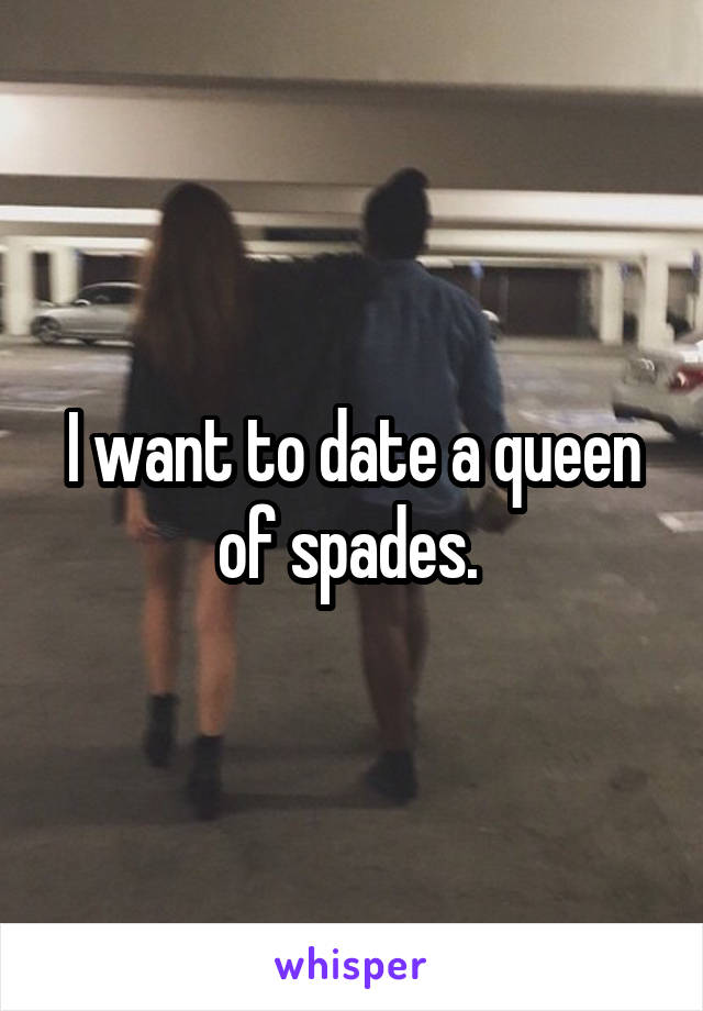 I want to date a queen of spades. 