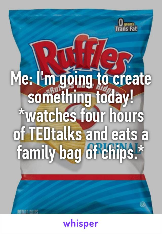 Me: I'm going to create something today!
*watches four hours of TEDtalks and eats a family bag of chips.*