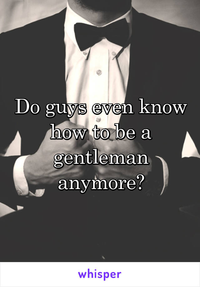 Do guys even know how to be a gentleman anymore?