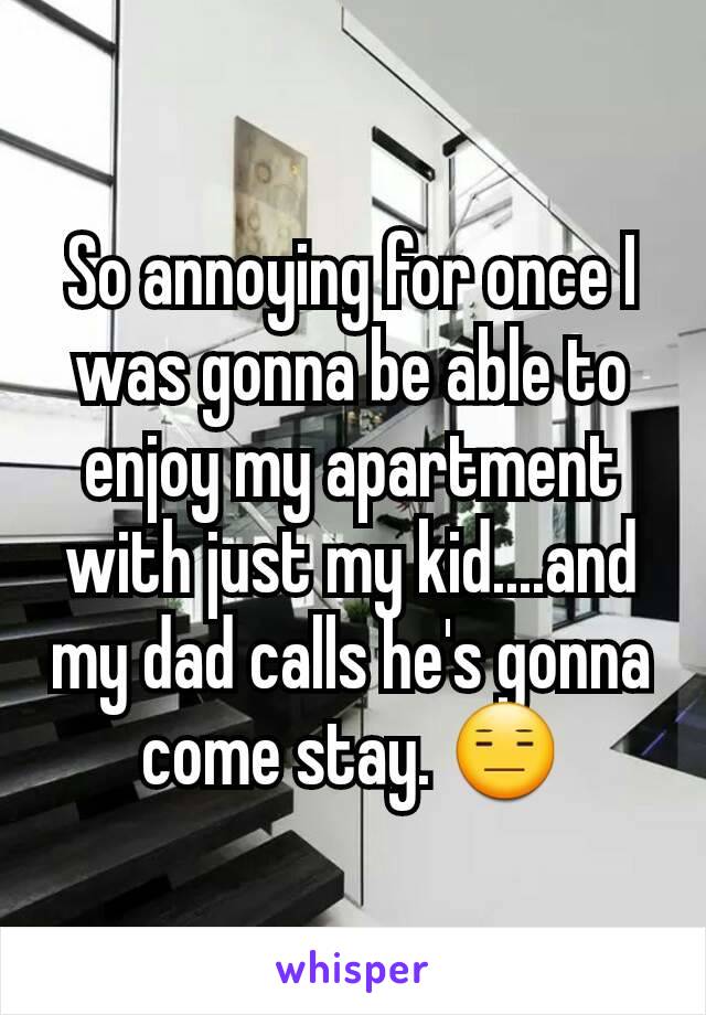 So annoying for once I was gonna be able to enjoy my apartment with just my kid....and my dad calls he's gonna come stay. 😑