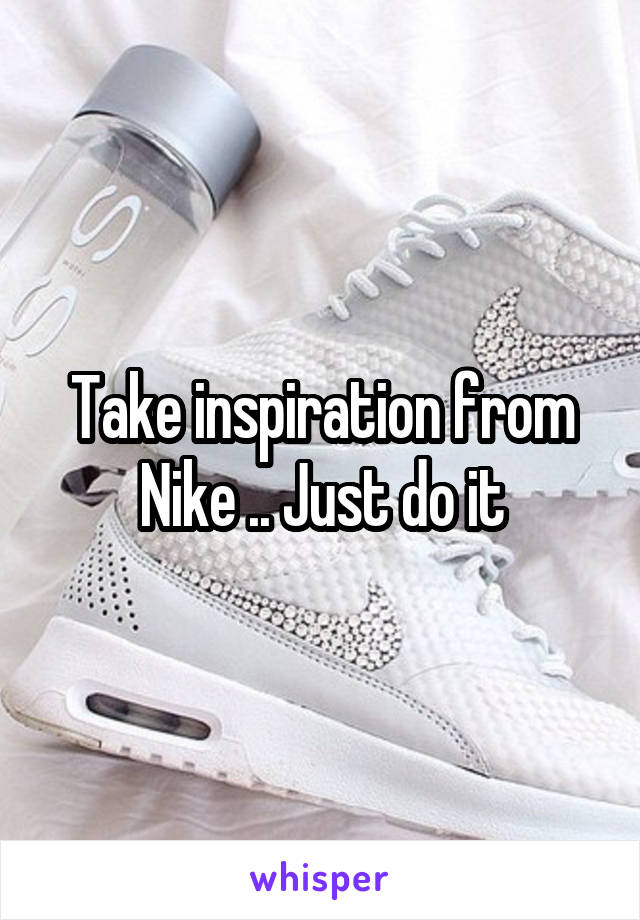 Take inspiration from Nike .. Just do it