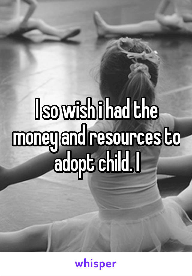 I so wish i had the money and resources to adopt child. I