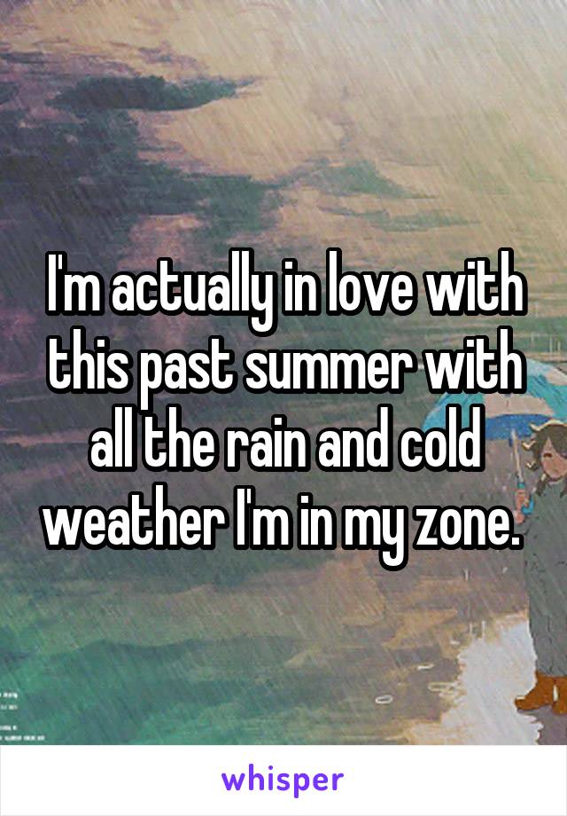 I'm actually in love with this past summer with all the rain and cold weather I'm in my zone. 