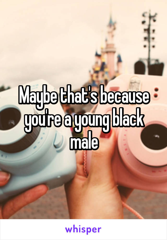 Maybe that's because you're a young black male