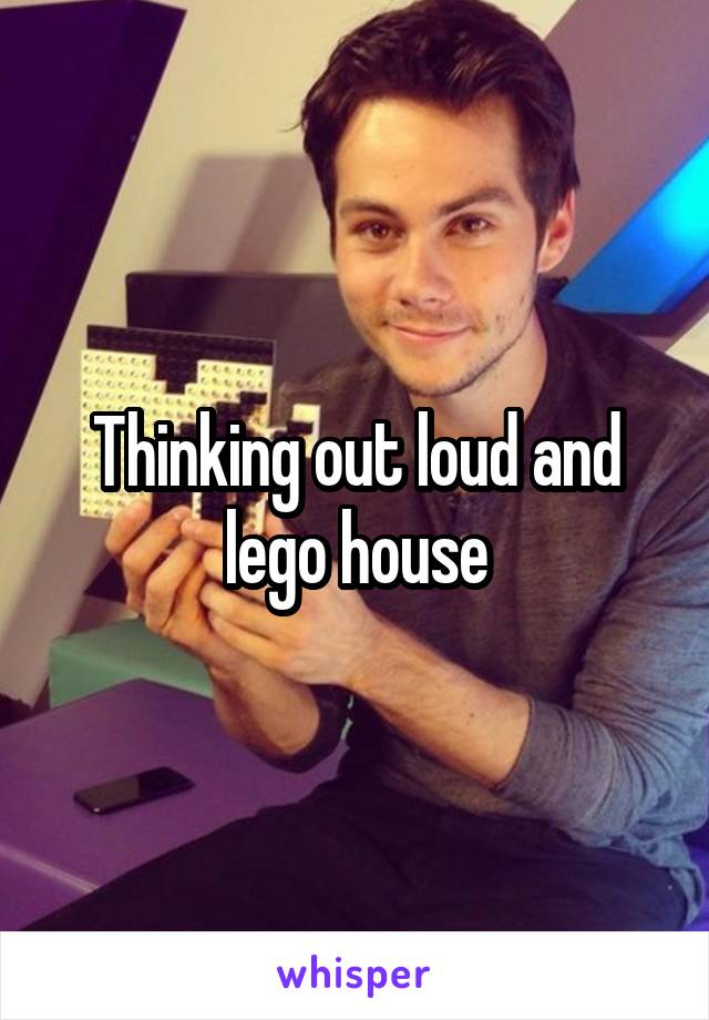 Thinking out loud and lego house