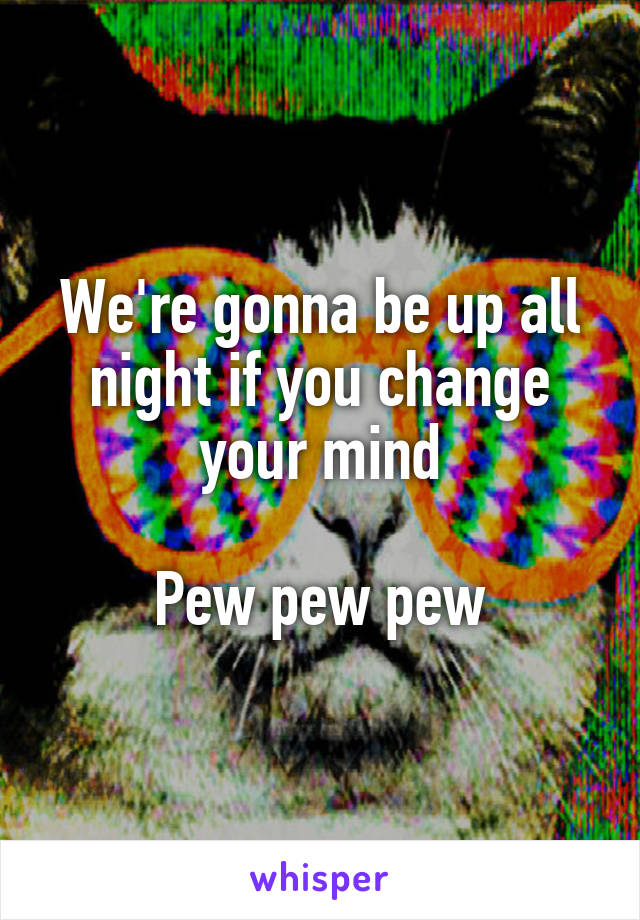 We're gonna be up all night if you change your mind

Pew pew pew