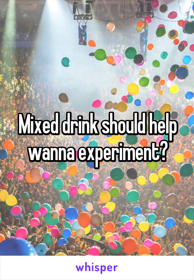 Mixed drink should help wanna experiment?