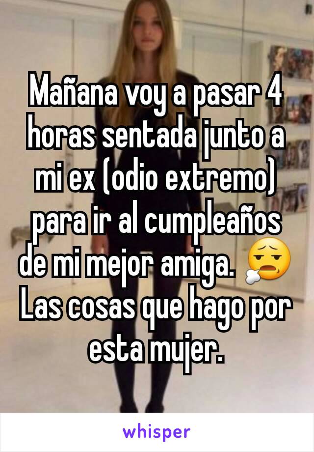 Mañana voy a pasar 4 horas sentada junto a mi ex (odio extremo) para ir al cumpleaños de mi mejor amiga. 😧 Las cosas que hago por esta mujer.