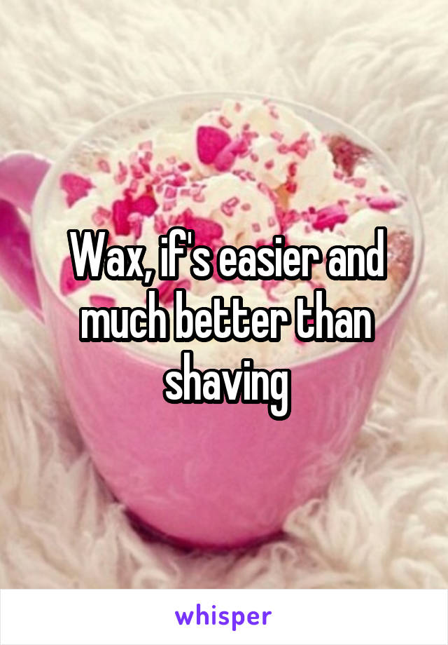 Wax, if's easier and much better than shaving