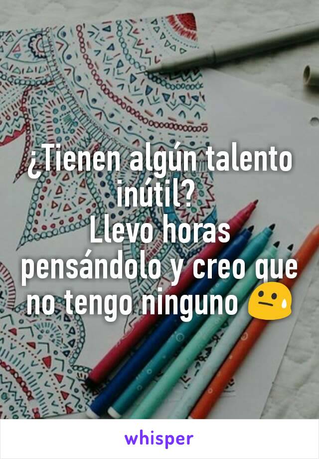 ¿Tienen algún talento inútil? 
Llevo horas pensándolo y creo que no tengo ninguno 😓