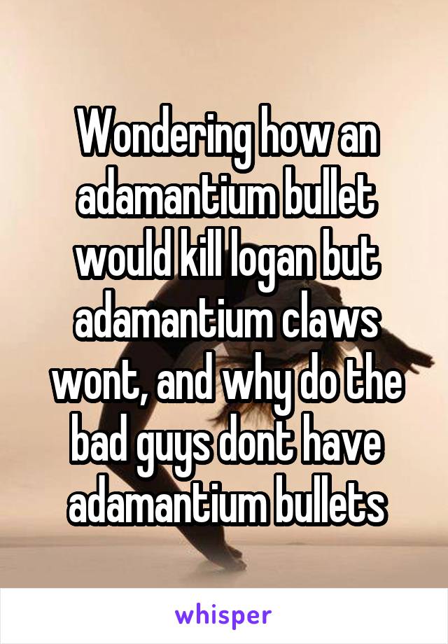 Wondering how an adamantium bullet would kill logan but adamantium claws wont, and why do the bad guys dont have adamantium bullets