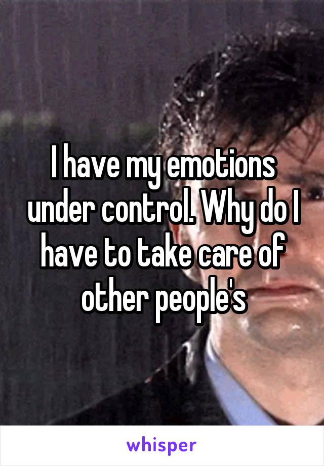 I have my emotions under control. Why do I have to take care of other people's