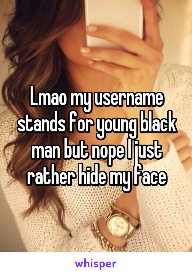 Lmao my username stands for young black man but nope I just rather hide my face