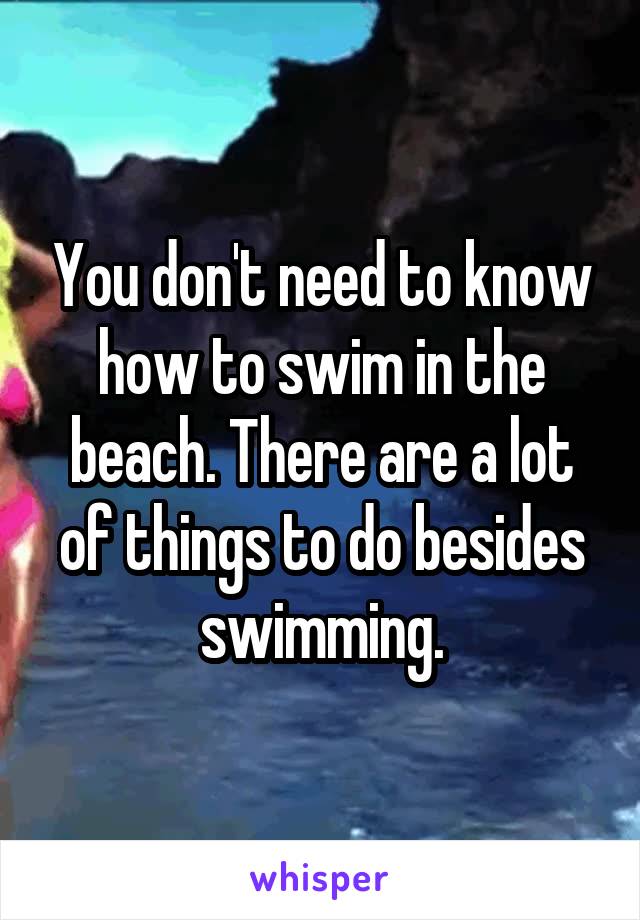 You don't need to know how to swim in the beach. There are a lot of things to do besides swimming.