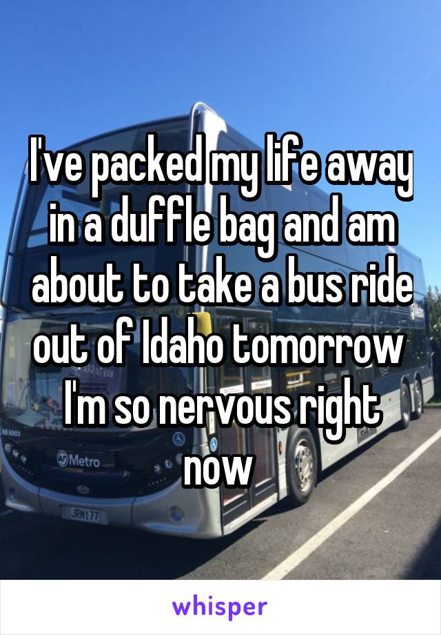 I've packed my life away in a duffle bag and am about to take a bus ride out of Idaho tomorrow 
I'm so nervous right now 