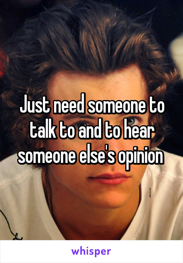 Just need someone to talk to and to hear someone else's opinion 