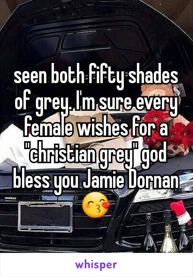 seen both fifty shades of grey. I'm sure every female wishes for a "christian grey" god bless you Jamie Dornan 😙