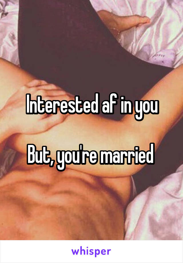 Interested af in you

But, you're married 